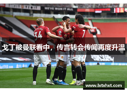 戈丁被曼联看中，传言转会传闻再度升温