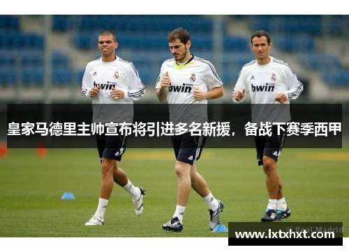皇家马德里主帅宣布将引进多名新援，备战下赛季西甲