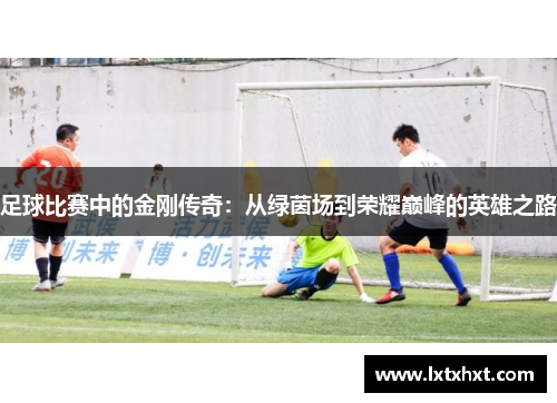 足球比赛中的金刚传奇：从绿茵场到荣耀巅峰的英雄之路