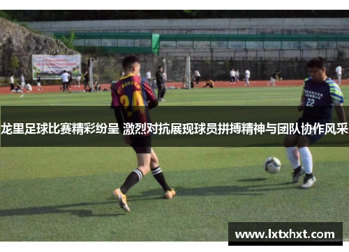 龙里足球比赛精彩纷呈 激烈对抗展现球员拼搏精神与团队协作风采