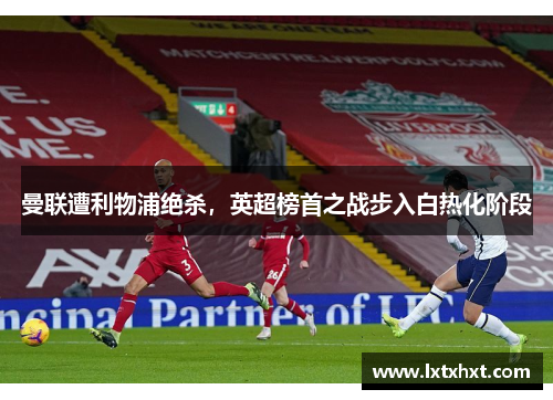 曼联遭利物浦绝杀，英超榜首之战步入白热化阶段