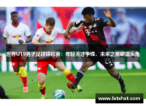 世界U19男子足球锦标赛：年轻天才争锋，未来之星崭露头角