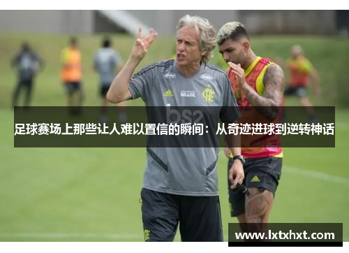 足球赛场上那些让人难以置信的瞬间：从奇迹进球到逆转神话