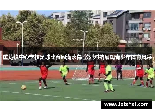 重龙镇中心学校足球比赛圆满落幕 激烈对抗展现青少年体育风采