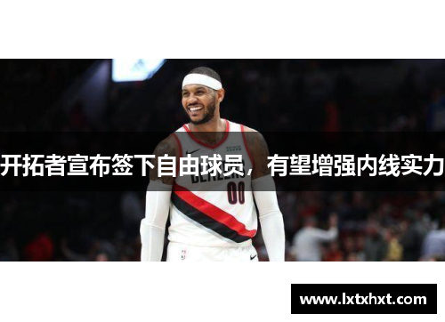 开拓者宣布签下自由球员，有望增强内线实力
