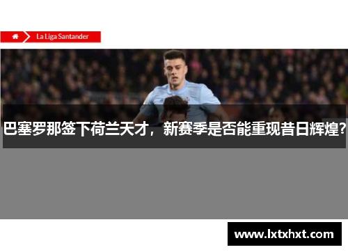 巴塞罗那签下荷兰天才，新赛季是否能重现昔日辉煌？
