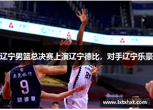 辽宁男篮总决赛上演辽宁德比，对手辽宁乐豪