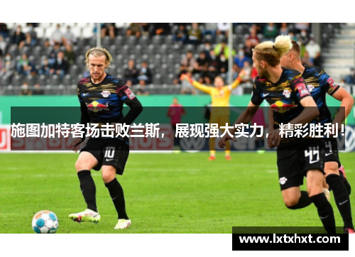 施图加特客场击败兰斯，展现强大实力，精彩胜利！