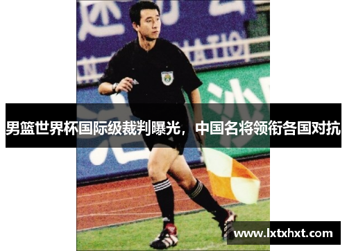 男篮世界杯国际级裁判曝光，中国名将领衔各国对抗