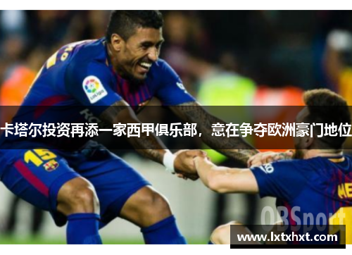 卡塔尔投资再添一家西甲俱乐部，意在争夺欧洲豪门地位