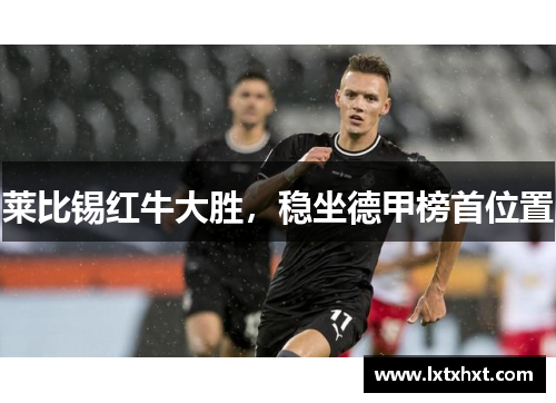 莱比锡红牛大胜，稳坐德甲榜首位置