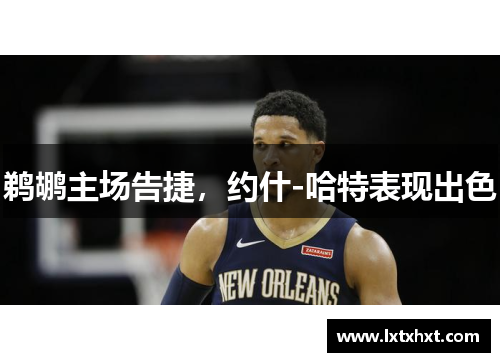 鹈鹕主场告捷，约什-哈特表现出色