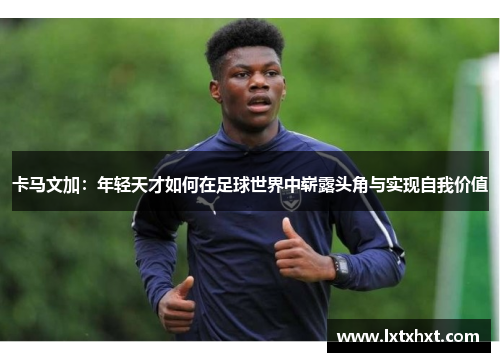 卡马文加：年轻天才如何在足球世界中崭露头角与实现自我价值