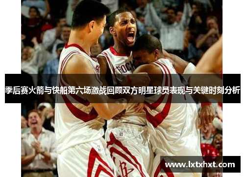 季后赛火箭与快船第六场激战回顾双方明星球员表现与关键时刻分析