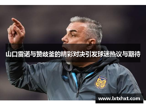 山口雷诺与赞歧釜的精彩对决引发球迷热议与期待