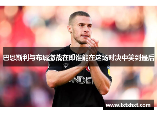 巴恩斯利与布城激战在即谁能在这场对决中笑到最后