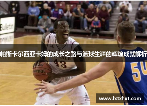 帕斯卡尔西亚卡姆的成长之路与篮球生涯的辉煌成就解析