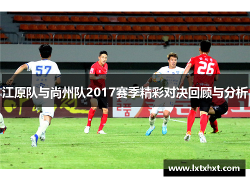江原队与尚州队2017赛季精彩对决回顾与分析