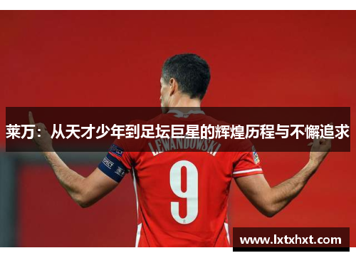 莱万：从天才少年到足坛巨星的辉煌历程与不懈追求