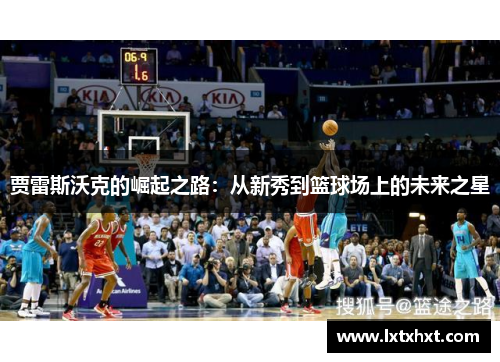 贾雷斯沃克的崛起之路：从新秀到篮球场上的未来之星