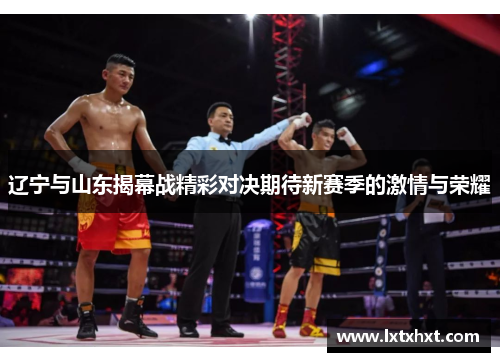 辽宁与山东揭幕战精彩对决期待新赛季的激情与荣耀