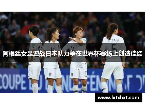 阿根廷女足迎战日本队力争在世界杯赛场上创造佳绩
