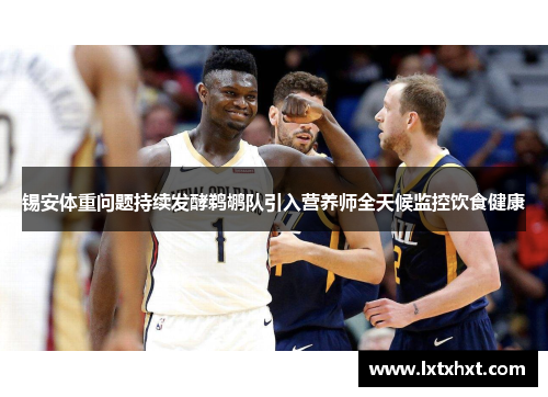 锡安体重问题持续发酵鹈鹕队引入营养师全天候监控饮食健康