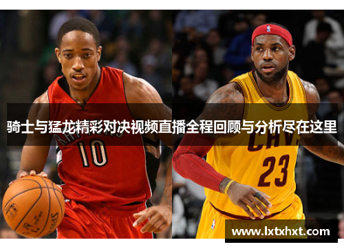 骑士与猛龙精彩对决视频直播全程回顾与分析尽在这里