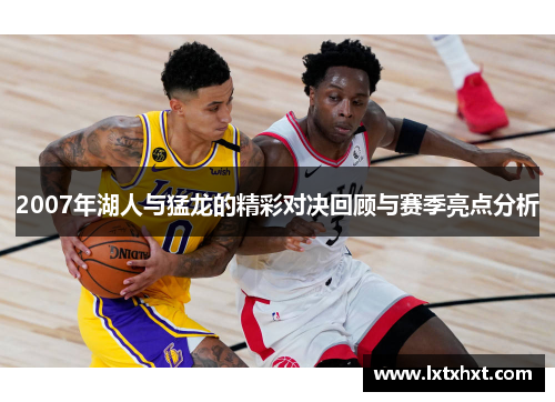 2007年湖人与猛龙的精彩对决回顾与赛季亮点分析