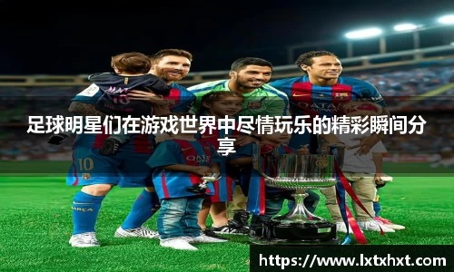 足球明星们在游戏世界中尽情玩乐的精彩瞬间分享