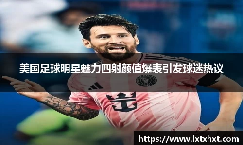 美国足球明星魅力四射颜值爆表引发球迷热议