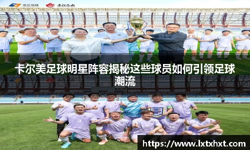 卡尔美足球明星阵容揭秘这些球员如何引领足球潮流