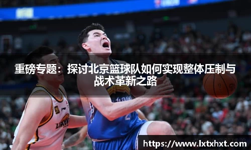 重磅专题：探讨北京篮球队如何实现整体压制与战术革新之路