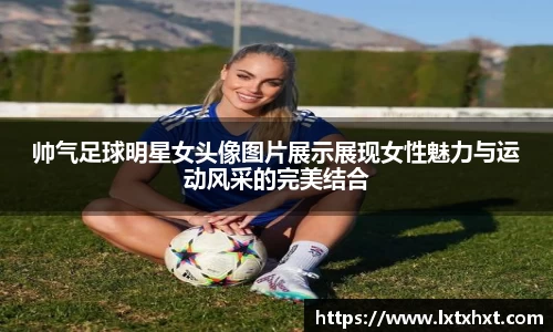 帅气足球明星女头像图片展示展现女性魅力与运动风采的完美结合